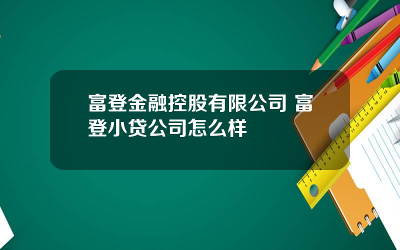 富登金融控股有限公司 富登小贷公司怎么样